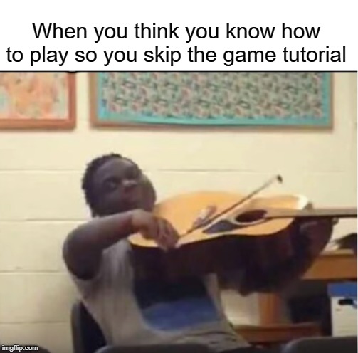 This guy | When you think you know how to play so you skip the game tutorial | image tagged in video games,tutorial,funny,memes,fail | made w/ Imgflip meme maker