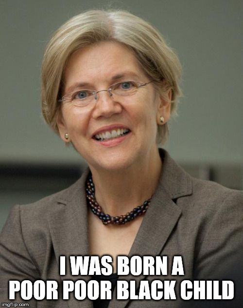 Elizabeth Warren | I WAS BORN A POOR POOR BLACK CHILD | image tagged in elizabeth warren | made w/ Imgflip meme maker