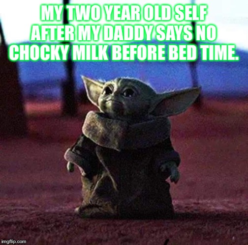 Baby Yoda | MY TWO YEAR OLD SELF AFTER MY DADDY SAYS NO CHOCKY MILK BEFORE BED TIME. | image tagged in baby yoda | made w/ Imgflip meme maker
