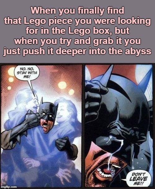 Batman don't leave me | When you finally find that Lego piece you were looking for in the Lego box, but when you try and grab it you just push it deeper into the abyss | image tagged in batman don't leave me,lego | made w/ Imgflip meme maker
