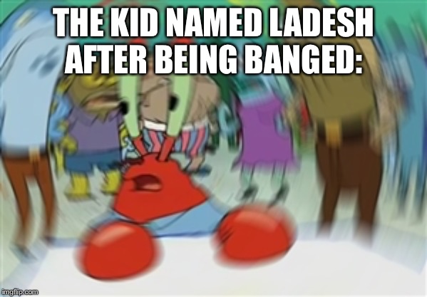 Blurry Mr Krabs | THE KID NAMED LADESH AFTER BEING BANGED: | image tagged in blurry mr krabs | made w/ Imgflip meme maker