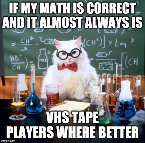 Chemistry Cat Meme | IF MY MATH IS CORRECT AND IT ALMOST ALWAYS IS; VHS TAPE PLAYERS WHERE BETTER | image tagged in memes,chemistry cat | made w/ Imgflip meme maker