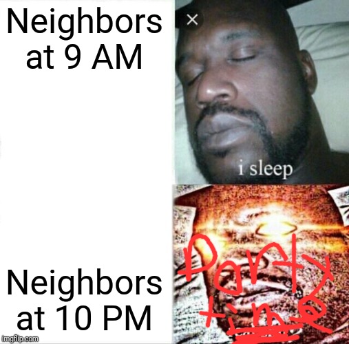 Sleeping Shaq | Neighbors at 9 AM; Neighbors at 10 PM | image tagged in memes,sleeping shaq | made w/ Imgflip meme maker