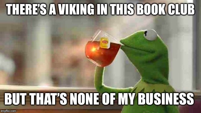 Kermit sipping tea | THERE’S A VIKING IN THIS BOOK CLUB; BUT THAT’S NONE OF MY BUSINESS | image tagged in kermit sipping tea | made w/ Imgflip meme maker