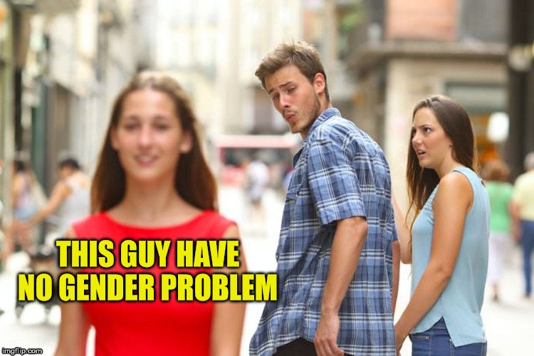 Distracted Boyfriend Meme | THIS GUY HAVE NO GENDER PROBLEM | image tagged in memes,distracted boyfriend | made w/ Imgflip meme maker