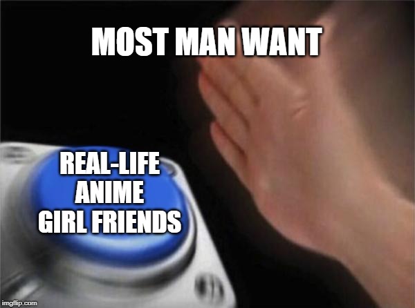 Blank Nut Button | MOST MAN WANT; REAL-LIFE ANIME GIRL FRIENDS | image tagged in memes,blank nut button | made w/ Imgflip meme maker