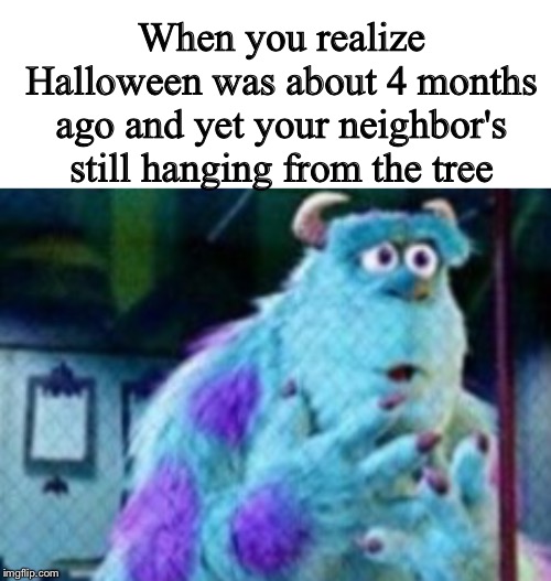 When you realize Halloween was about 4 months ago and yet your neighbor's still hanging from the tree | image tagged in blank white template | made w/ Imgflip meme maker