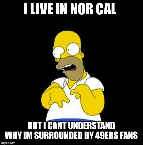 Homer Simpson Retarded | I LIVE IN NOR CAL; BUT I CANT UNDERSTAND WHY IM SURROUNDED BY 49ERS FANS | image tagged in homer simpson retarded | made w/ Imgflip meme maker