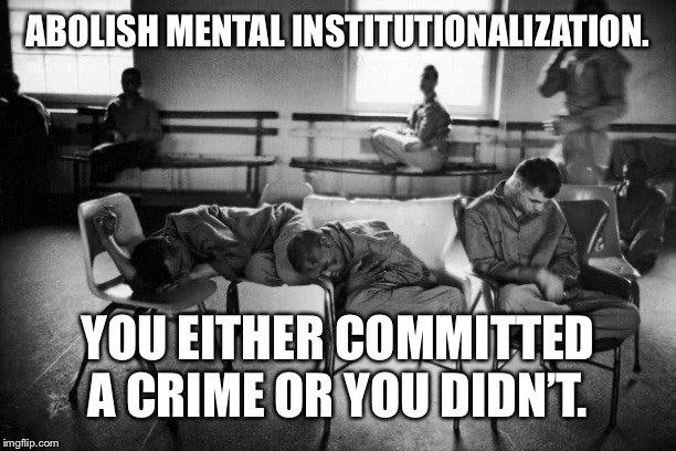 Weird people have the same rights as normal people | ABOLISH MENTAL INSTITUTIONALIZATION. YOU EITHER COMMITTED A CRIME OR YOU DIDN’T. | image tagged in mental health,mental illness,institutions,psychotic,civil rights,madhouses | made w/ Imgflip meme maker