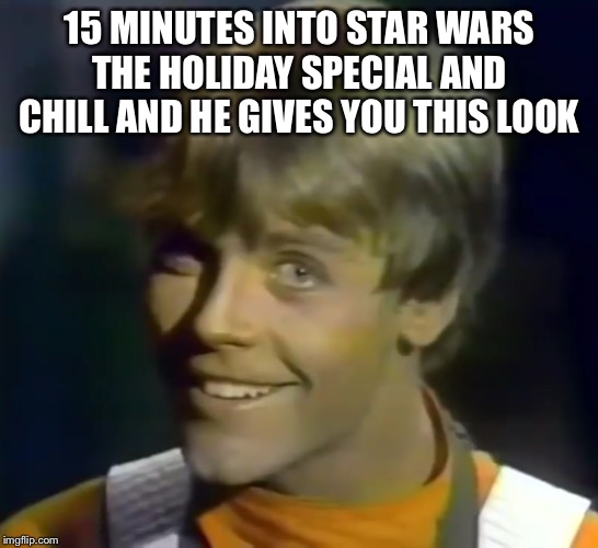 Star Wars the Holiday Special | 15 MINUTES INTO STAR WARS THE HOLIDAY SPECIAL AND CHILL AND HE GIVES YOU THIS LOOK | image tagged in luke skywalker,star wars | made w/ Imgflip meme maker