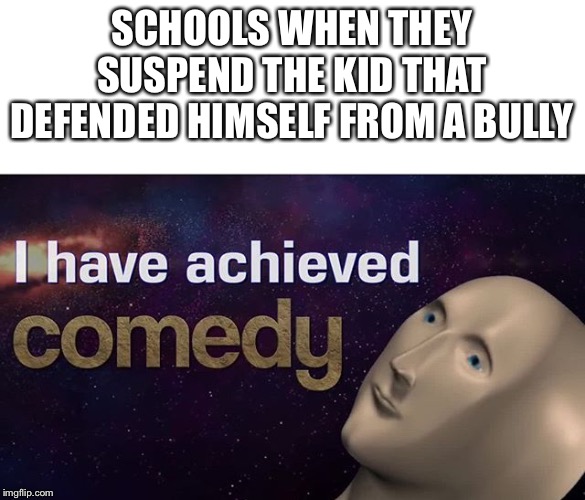 I have achieved COMEDY | SCHOOLS WHEN THEY SUSPEND THE KID THAT DEFENDED HIMSELF FROM A BULLY | image tagged in i have achieved comedy | made w/ Imgflip meme maker