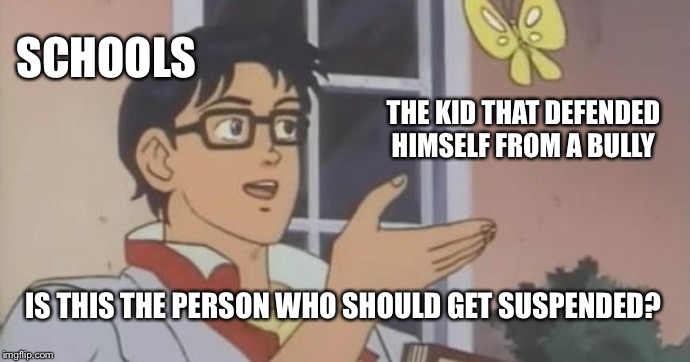 Is This a Pigeon | SCHOOLS; THE KID THAT DEFENDED HIMSELF FROM A BULLY; IS THIS THE PERSON WHO SHOULD GET SUSPENDED? | image tagged in is this a pigeon | made w/ Imgflip meme maker
