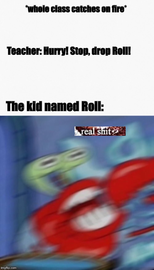 Real shit? Dude, I’m gonna die! | *whole class catches on fire*; Teacher: Hurry! Stop, drop Roll! The kid named Roll: | image tagged in mr crabs,memes,funny memes,funny,real shit,school | made w/ Imgflip meme maker