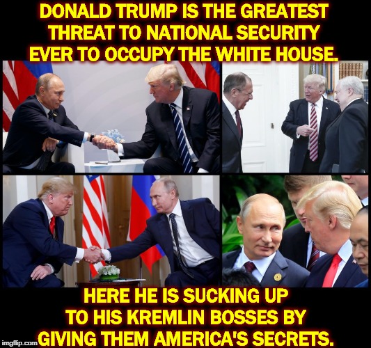 Why did Trump expel the note-takers from these meetings? What was he hiding? I hope Trump had fun with those five hookers. | DONALD TRUMP IS THE GREATEST THREAT TO NATIONAL SECURITY EVER TO OCCUPY THE WHITE HOUSE. HERE HE IS SUCKING UP TO HIS KREMLIN BOSSES BY GIVING THEM AMERICA'S SECRETS. | image tagged in trump meets his bosses putin lavrov kislyak,trump,putin,russia,commies,traitor | made w/ Imgflip meme maker