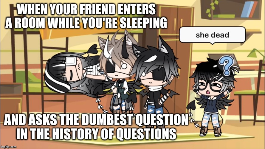 She dead | WHEN YOUR FRIEND ENTERS A ROOM WHILE YOU'RE SLEEPING; AND ASKS THE DUMBEST QUESTION IN THE HISTORY OF QUESTIONS | image tagged in she dead | made w/ Imgflip meme maker