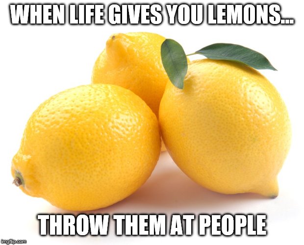 lemons | WHEN LIFE GIVES YOU LEMONS... THROW THEM AT PEOPLE | image tagged in lemons | made w/ Imgflip meme maker