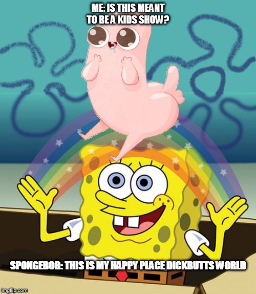 Imagination Dickbutt | ME: IS THIS MEANT TO BE A KIDS SHOW? SPONGEBOB: THIS IS MY HAPPY PLACE DICKBUTTS WORLD | image tagged in imagination dickbutt | made w/ Imgflip meme maker