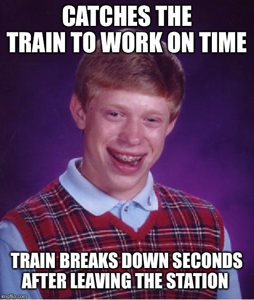 Gets fired when he finally reaches the office! | CATCHES THE TRAIN TO WORK ON TIME; TRAIN BREAKS DOWN SECONDS AFTER LEAVING THE STATION | image tagged in memes,bad luck brian | made w/ Imgflip meme maker