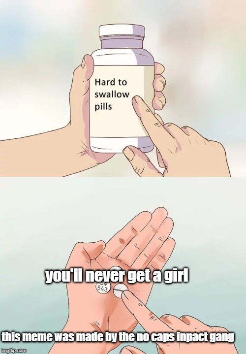 Hard To Swallow Pills | you'll never get a girl; this meme was made by the no caps inpact gang | image tagged in memes,hard to swallow pills | made w/ Imgflip meme maker