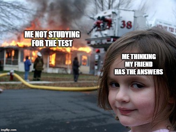 Disaster Girl | ME NOT STUDYING FOR THE TEST; ME THINKING MY FRIEND HAS THE ANSWERS | image tagged in memes,disaster girl | made w/ Imgflip meme maker