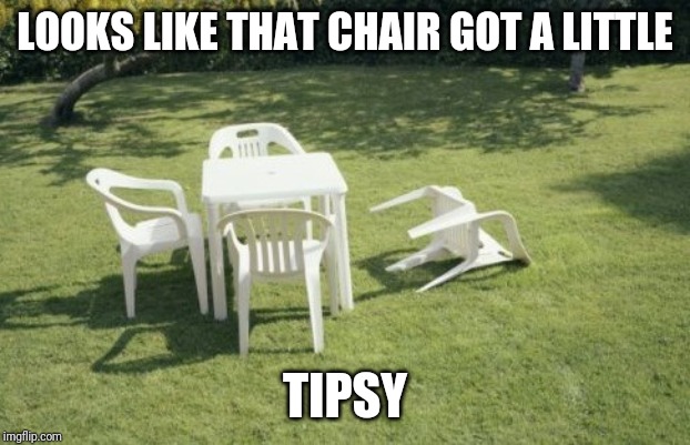 We Will Rebuild Meme | LOOKS LIKE THAT CHAIR GOT A LITTLE; TIPSY | image tagged in memes,we will rebuild | made w/ Imgflip meme maker