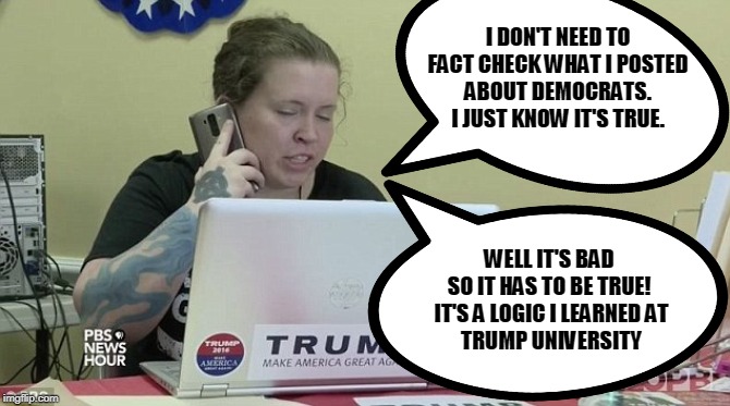 Trump Supporters | I DON'T NEED TO 
FACT CHECK WHAT I POSTED 
ABOUT DEMOCRATS. 
I JUST KNOW IT'S TRUE. WELL IT'S BAD 
SO IT HAS TO BE TRUE! 

IT'S A LOGIC I LEARNED AT
TRUMP UNIVERSITY | image tagged in trump supporters | made w/ Imgflip meme maker