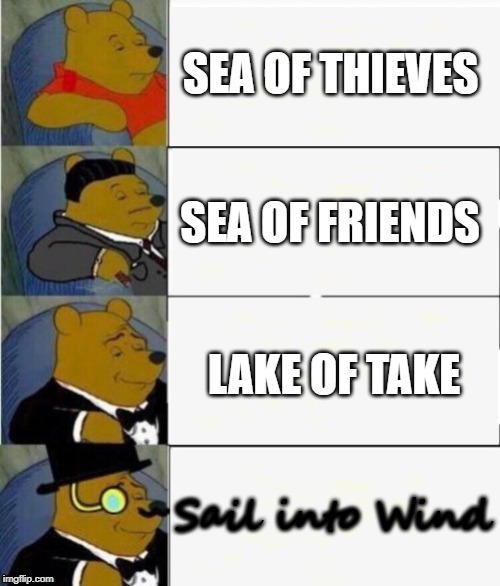 Tuxedo Winnie the Pooh 4 panel | SEA OF THIEVES; SEA OF FRIENDS; LAKE OF TAKE; Sail into Wind | image tagged in tuxedo winnie the pooh 4 panel | made w/ Imgflip meme maker