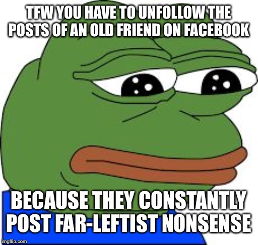 Sad Pepe | TFW YOU HAVE TO UNFOLLOW THE POSTS OF AN OLD FRIEND ON FACEBOOK; BECAUSE THEY CONSTANTLY POST FAR-LEFTIST NONSENSE | image tagged in sad pepe,facebook,leftist,liberals,sjw,tfw | made w/ Imgflip meme maker