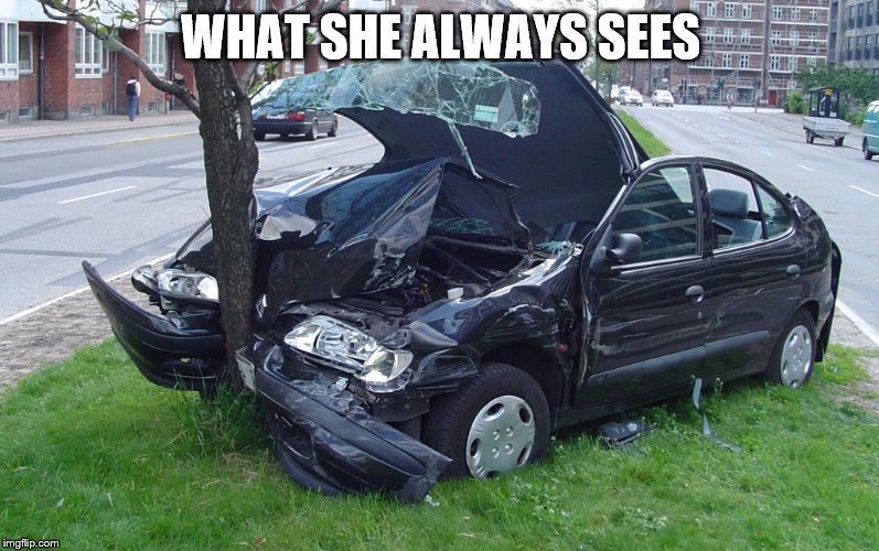 Car Crash | WHAT SHE ALWAYS SEES | image tagged in car crash | made w/ Imgflip meme maker