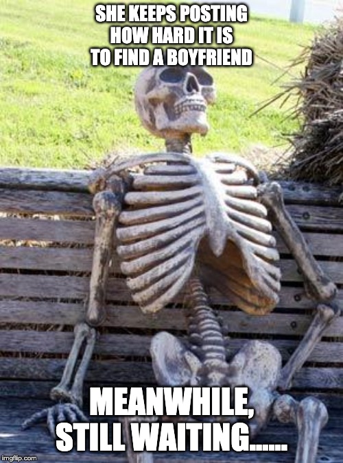 Waiting Skeleton Meme | SHE KEEPS POSTING HOW HARD IT IS TO FIND A BOYFRIEND; MEANWHILE, STILL WAITING...... | image tagged in memes,waiting skeleton | made w/ Imgflip meme maker