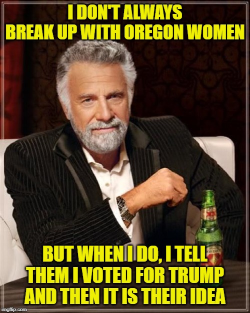 The Most Interesting Man In The World Meme | I DON'T ALWAYS BREAK UP WITH OREGON WOMEN; BUT WHEN I DO, I TELL THEM I VOTED FOR TRUMP AND THEN IT IS THEIR IDEA | image tagged in memes,the most interesting man in the world | made w/ Imgflip meme maker