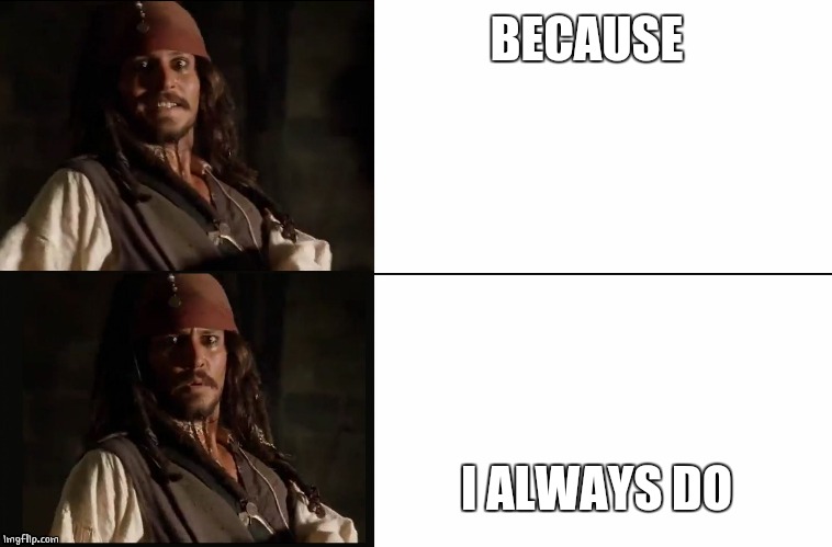 JACK SPARROW YES NO | BECAUSE I ALWAYS DO | image tagged in jack sparrow yes no | made w/ Imgflip meme maker