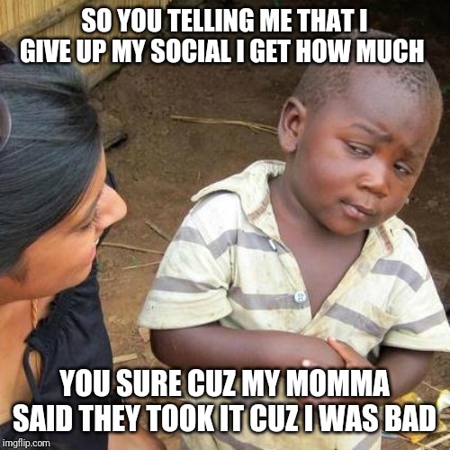 Third World Skeptical Kid Meme | SO YOU TELLING ME THAT I GIVE UP MY SOCIAL I GET HOW MUCH; YOU SURE CUZ MY MOMMA SAID THEY TOOK IT CUZ I WAS BAD | image tagged in memes,third world skeptical kid | made w/ Imgflip meme maker