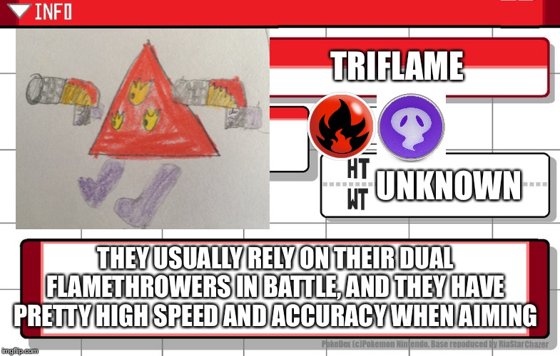 My first fakemon (Yes, I drew it) | TRIFLAME; UNKNOWN; THEY USUALLY RELY ON THEIR DUAL FLAMETHROWERS IN BATTLE, AND THEY HAVE PRETTY HIGH SPEED AND ACCURACY WHEN AIMING | image tagged in imgflip username pokedex | made w/ Imgflip meme maker