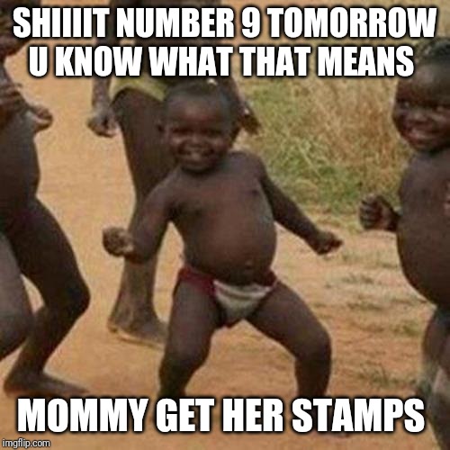 Third World Success Kid Meme | SHIIIIT NUMBER 9 TOMORROW U KNOW WHAT THAT MEANS; MOMMY GET HER STAMPS | image tagged in memes,third world success kid | made w/ Imgflip meme maker