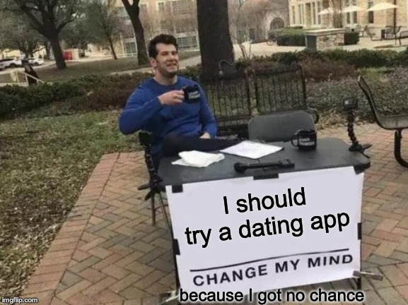 Change My Mind | I should try a dating app; because I got no chance | image tagged in memes,change my mind | made w/ Imgflip meme maker