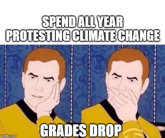 Sarcastic Kirk | SPEND ALL YEAR PROTESTING CLIMATE CHANGE; GRADES DROP | image tagged in sarcastic kirk | made w/ Imgflip meme maker