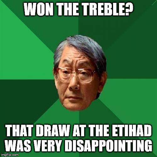 High Expectations Asian Father Meme | WON THE TREBLE? THAT DRAW AT THE ETIHAD WAS VERY DISAPPOINTING | image tagged in memes,high expectations asian father | made w/ Imgflip meme maker