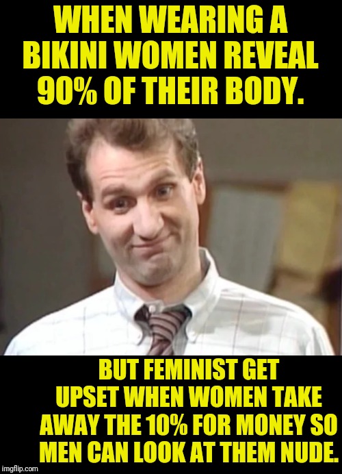 Al Bundy Explains | WHEN WEARING A BIKINI WOMEN REVEAL 90% OF THEIR BODY. BUT FEMINIST GET UPSET WHEN WOMEN TAKE AWAY THE 10% FOR MONEY SO MEN CAN LOOK AT THEM NUDE. | image tagged in al bundy explains,al bundy,married with children,feminist | made w/ Imgflip meme maker