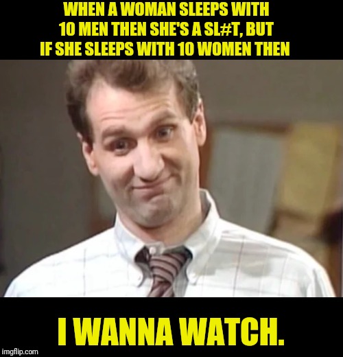 Al Bundy Explains | WHEN A WOMAN SLEEPS WITH 10 MEN THEN SHE'S A SL#T, BUT IF SHE SLEEPS WITH 10 WOMEN THEN; I WANNA WATCH. | image tagged in al bundy explains,al bundy,married with children,sleep | made w/ Imgflip meme maker