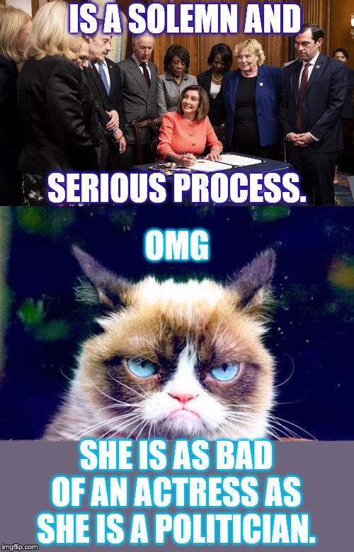 Impeachment | IS A SOLEMN AND; SERIOUS PROCESS. OMG; SHE IS AS BAD OF AN ACTRESS AS SHE IS A POLITICIAN. | image tagged in memes,politics,nancy pelosi,impeachment,grumpy cat,omg | made w/ Imgflip meme maker