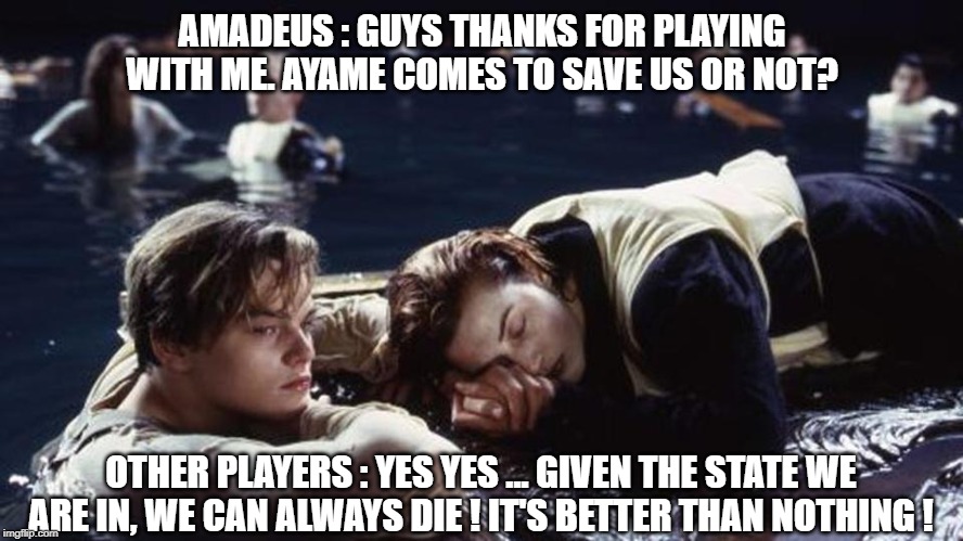 AMADEUS : GUYS THANKS FOR PLAYING WITH ME. AYAME COMES TO SAVE US OR NOT? OTHER PLAYERS : YES YES ... GIVEN THE STATE WE ARE IN, WE CAN ALWAYS DIE ! IT'S BETTER THAN NOTHING ! | made w/ Imgflip meme maker