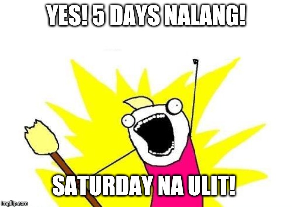 X All The Y Meme | YES! 5 DAYS NALANG! SATURDAY NA ULIT! | image tagged in memes,x all the y | made w/ Imgflip meme maker