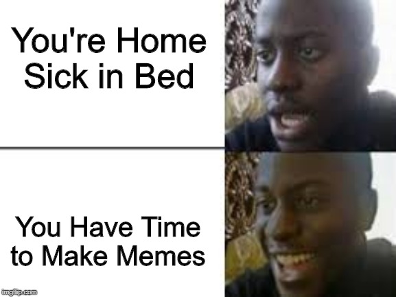 Got a lot of time now | You're Home Sick in Bed; You Have Time to Make Memes | image tagged in meme | made w/ Imgflip meme maker
