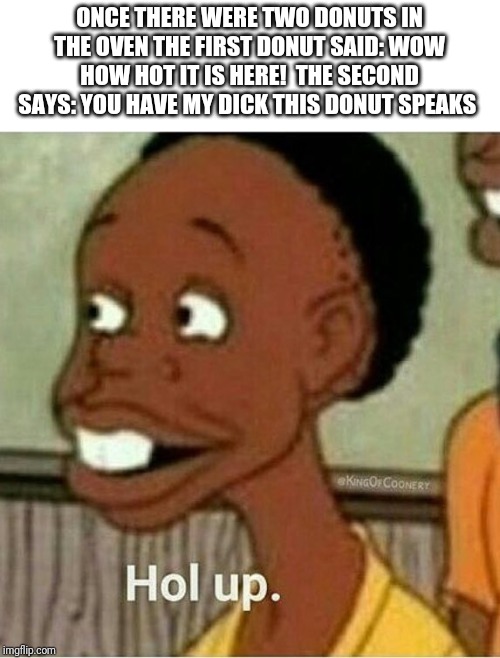 hol up | ONCE THERE WERE TWO DONUTS IN THE OVEN THE FIRST DONUT SAID: WOW HOW HOT IT IS HERE!  THE SECOND SAYS: YOU HAVE MY DICK THIS DONUT SPEAKS | image tagged in hol up | made w/ Imgflip meme maker