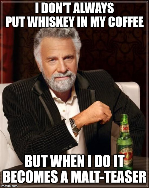The Most Interesting Man In The World | I DON'T ALWAYS PUT WHISKEY IN MY COFFEE; BUT WHEN I DO IT BECOMES A MALT-TEASER | image tagged in memes,the most interesting man in the world | made w/ Imgflip meme maker