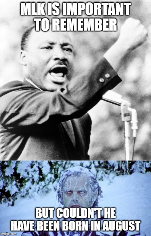 Just sayin' | MLK IS IMPORTANT TO REMEMBER; BUT COULDN'T HE HAVE BEEN BORN IN AUGUST | image tagged in martin luther king jr,the shining winter | made w/ Imgflip meme maker