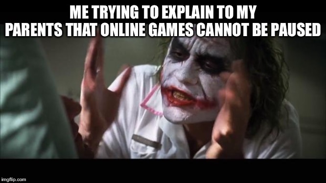 And everybody loses their minds Meme | ME TRYING TO EXPLAIN TO MY PARENTS THAT ONLINE GAMES CANNOT BE PAUSED | image tagged in memes,and everybody loses their minds | made w/ Imgflip meme maker