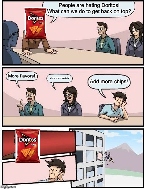 Boardroom Meeting Suggestion | People are hating Doritos! What can we do to get back on top? More flavors! More commercials! Add more chips! | image tagged in memes,boardroom meeting suggestion | made w/ Imgflip meme maker