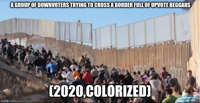 The downvoters are braking the wall of upvote beggars | A GROUP OF DOWNVOTERS TRYING TO CROSS A BORDER FULL OF UPVOTE BEGGARS; (2020,COLORIZED) | image tagged in illegal immigrants,memes,begging for upvotes,downvote,wall,fake history | made w/ Imgflip meme maker